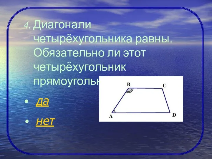 4. Диагонали четырёхугольника равны. Обязательно ли этот четырёхугольник прямоугольник? да нет