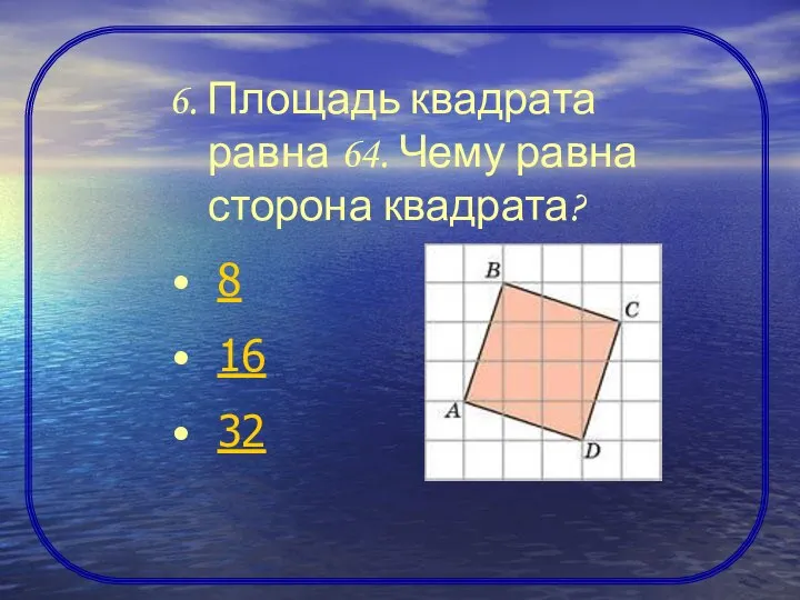 6. Площадь квадрата равна 64. Чему равна сторона квадрата? 8 16 32