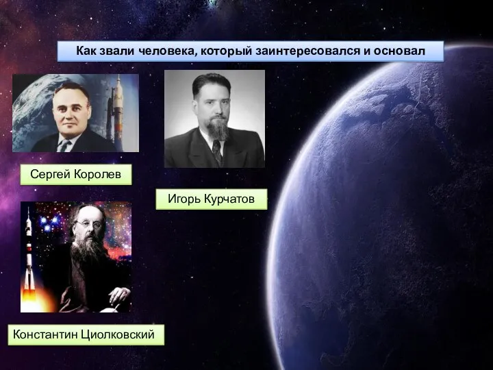 Как звали человека, который заинтересовался и основал космос? Сергей Королев Игорь Курчатов Константин Циолковский