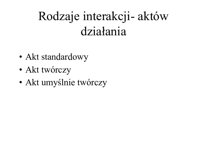 Rodzaje interakcji- aktów działania Akt standardowy Akt twórczy Akt umyślnie twórczy