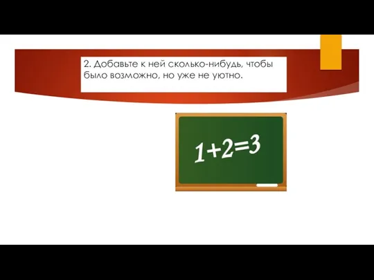 2. Добавьте к ней сколько-нибудь, чтобы было возможно, но уже не уютно.