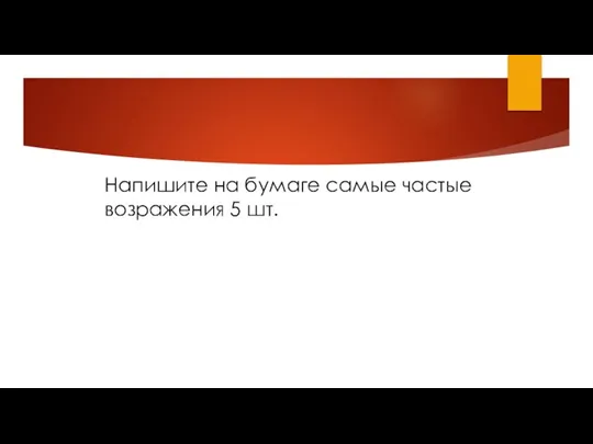 Напишите на бумаге самые частые возражения 5 шт.