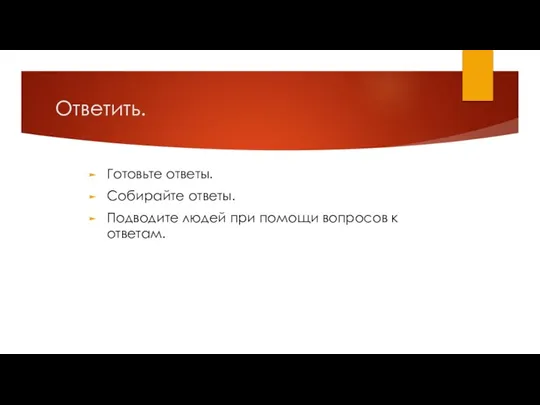 Ответить. Готовьте ответы. Собирайте ответы. Подводите людей при помощи вопросов к ответам.