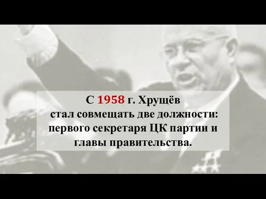 С 1958 г. Хрущёв стал совмещать две должности: первого секретаря ЦК партии и главы правительства.