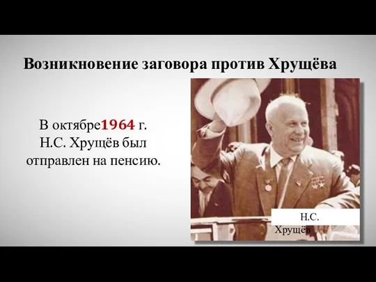 Возникновение заговора против Хрущёва В октябре1964 г. Н.С. Хрущёв был отправлен на пенсию. Н.С. Хрущёв
