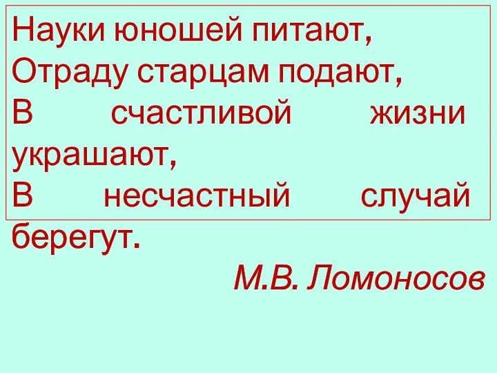 Науки юношей питают, Отраду старцам подают, В счастливой жизни украшают, В несчастный случай берегут. М.В. Ломоносов