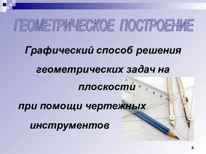 ГЕОМЕТРИЧЕСКОЕ ПОСТРОЕНИЕ Графический способ решения геометрических задач на плоскости при помощи чертежных инструментов