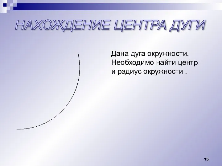 НАХОЖДЕНИЕ ЦЕНТРА ДУГИ Дана дуга окружности. Необходимо найти центр и радиус окружности .