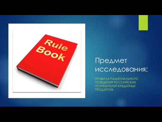 Предмет исследования: ПРАВИЛА РАЦИОНАЛЬНОГО ПОВЕДЕНИЯ РОССИЙСКИХ ПОТРЕБИТЕЛЕЙ КРЕДИТНЫХ ПРОДУКТОВ.