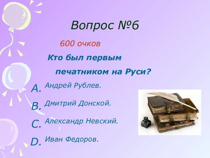 Вопрос №6 600 очков Кто был первым печатником на Руси? Андрей Рублев.