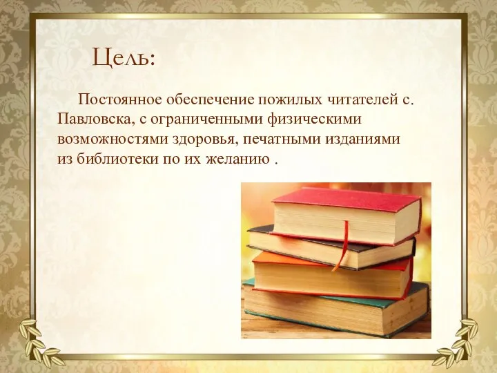 Цель: Постоянное обеспечение пожилых читателей с. Павловска, с ограниченными физическими возможностями здоровья,