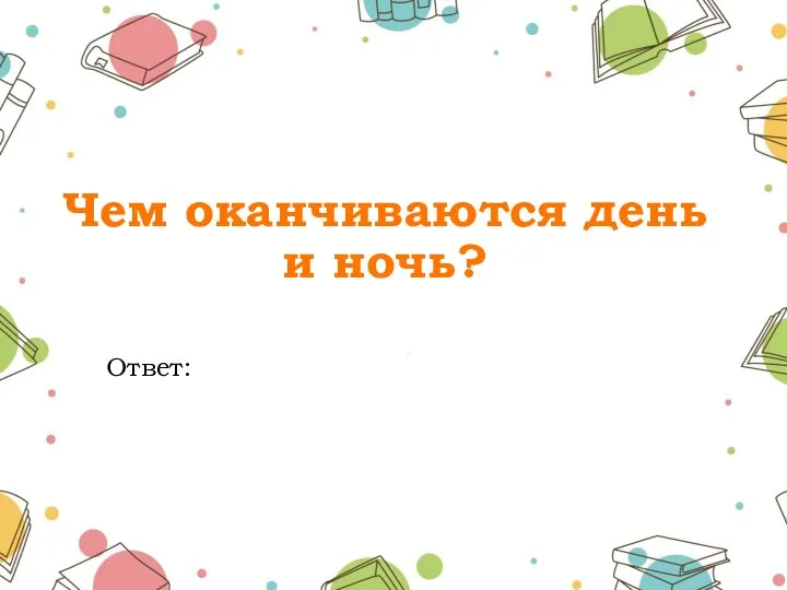 Чем оканчиваются день и ночь? Ответ: