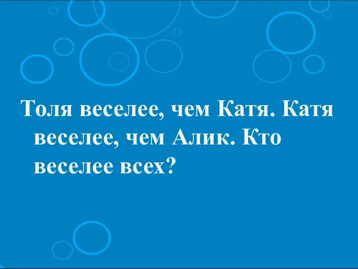 Толя веселее, чем Катя. Катя веселее, чем Алик. Кто веселее всех?