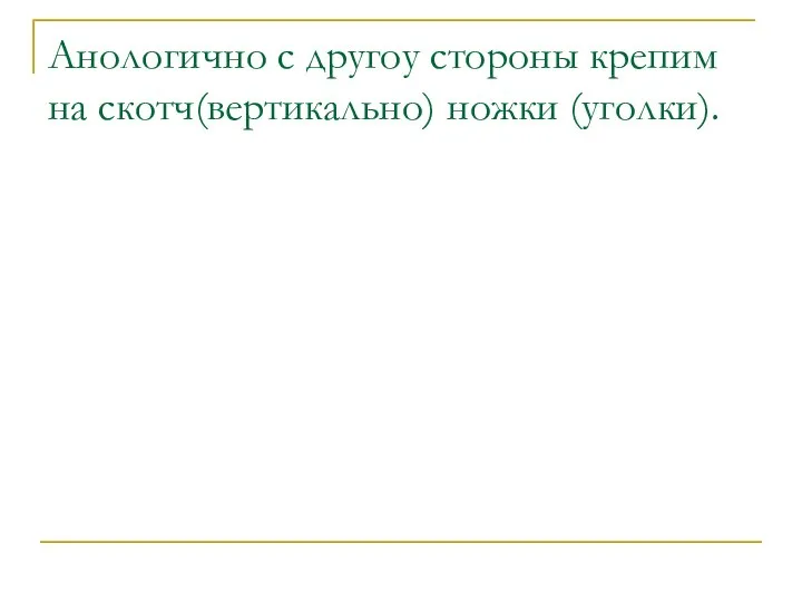 Анологично с другоу стороны крепим на скотч(вертикально) ножки (уголки).