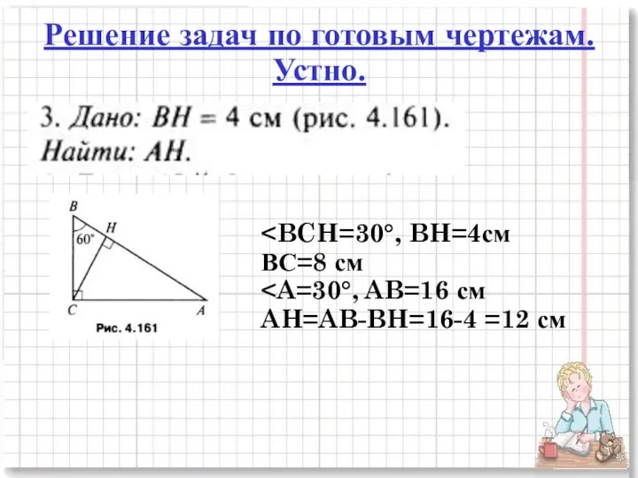 Решение задач по готовым чертежам. Устно. ВС=8 см AH=AB-BH=16-4 =12 см