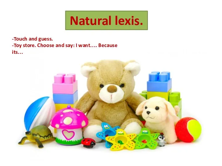 Natural lexis. -Touch and guess. -Toy store. Choose and say: I want…. Because its…