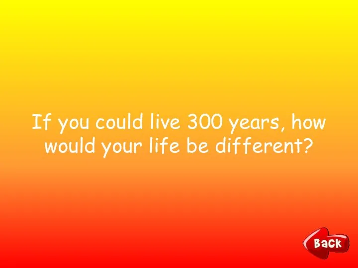 If you could live 300 years, how would your life be different?