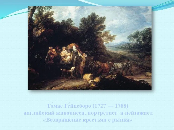 То́мас Ге́йнсборо (1727 — 1788) английский живописец, портретист и пейзажист. «Возвращение крестьян с рынка»