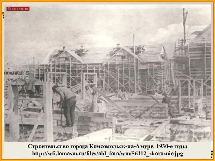 Строительство города Комсомольск-на-Амуре. 1930-е годы http://wfi.lomasm.ru/files/old_foto/wm/56112_skorosnie.jpg
