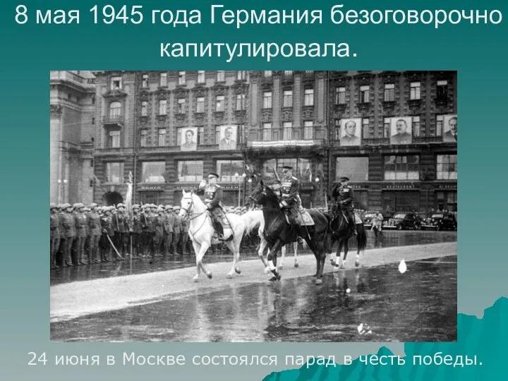 8 мая 1945 года Германия безоговорочно капитулировала. 24 июня в Москве состоялся парад в честь победы.