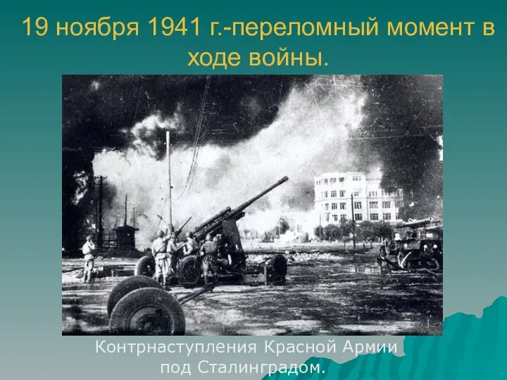 19 ноября 1941 г.-переломный момент в ходе войны. Контрнаступления Красной Армии под Сталинградом.