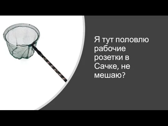 Я тут половлю рабочие розетки в Сачке, не мешаю?