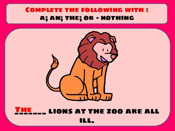 _______ lions at the zoo are all ill. Complete the following with