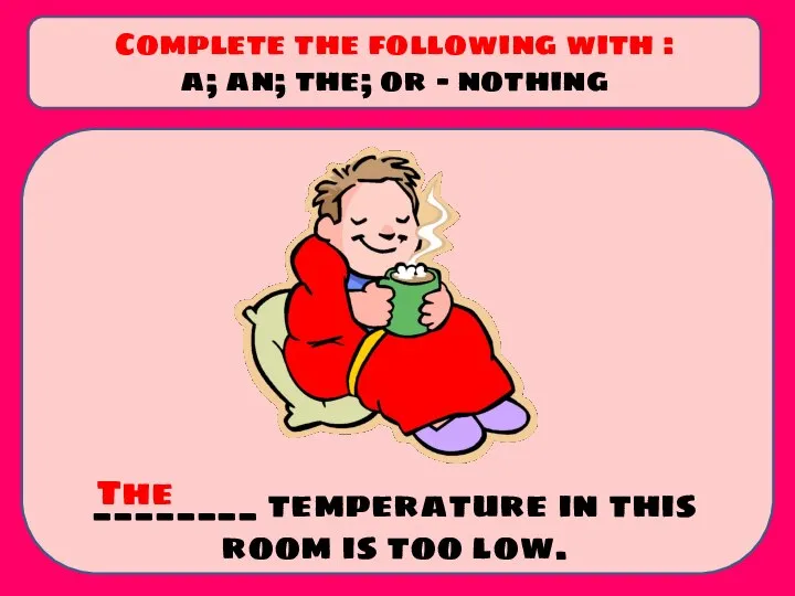 ________ temperature in this room is too low. Complete the following with