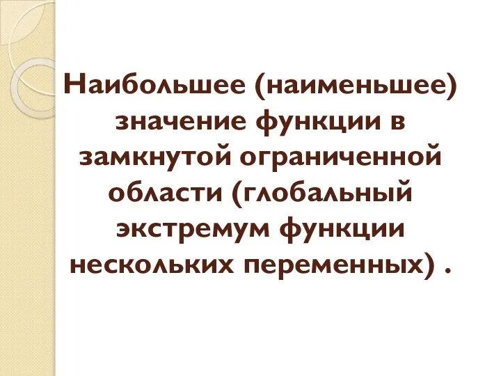 Наибольшее (наименьшее) значение функции в замкнутой ограниченной области (глобальный экстремум функции нескольких переменных) .