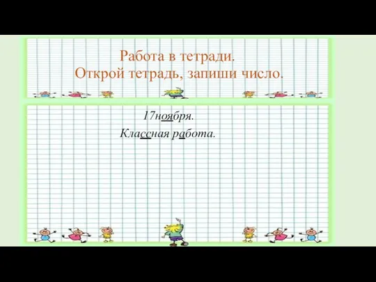 Работа в тетради. Открой тетрадь, запиши число. 17ноября. Классная работа.