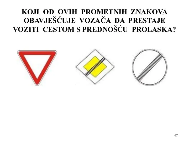 KOJI OD OVIH PROMETNIH ZNAKOVA OBAVJEŠĆUJE VOZAČA DA PRESTAJE VOZITI CESTOM S PREDNOŠĆU PROLASKA?