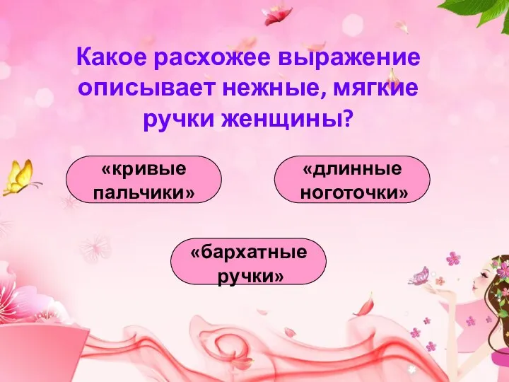 Какое расхожее выражение описывает нежные, мягкие ручки женщины? «бархатные ручки» «кривые пальчики» «длинные ноготочки»