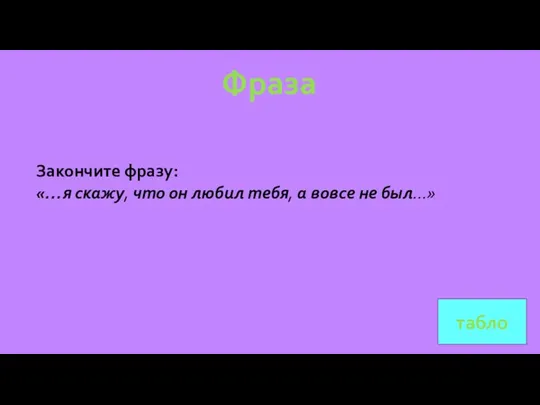 табло Фраза Закончите фразу: «…я скажу, что он любил тебя, а вовсе не был…»