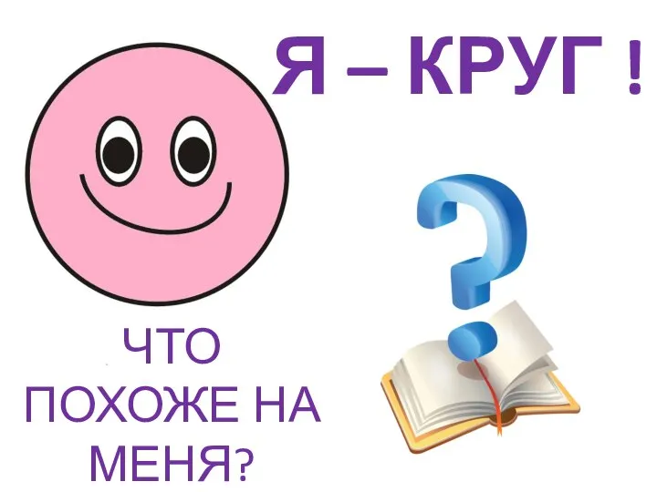 Я – КРУГ ! ЧТО ПОХОЖЕ НА МЕНЯ?