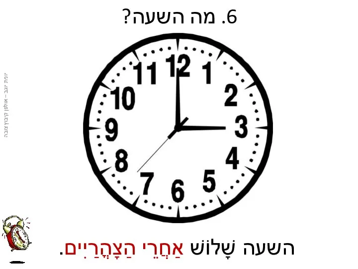 6. מה השעה? השעה שָׁלוֹשׁ אַחֲרֵי הַצָהֳרַיִים.