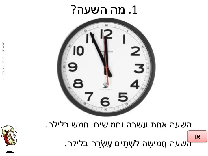 1. מה השעה? השעה אחת עשרה וחמישים וחמש בלילה. השעה חֲמִישָׁה לשְׁתֵים עֶשְׂרֵה בלילה. אוֹ