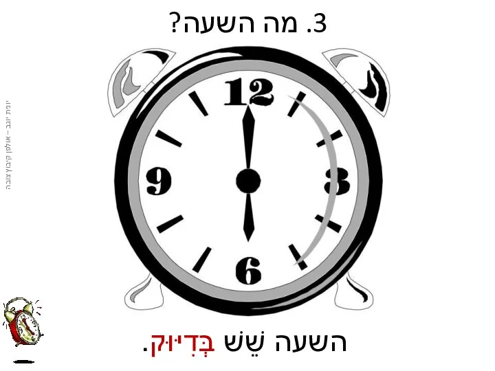 3. מה השעה? השעה שֵׁשׁ בְּדִיּוּק.