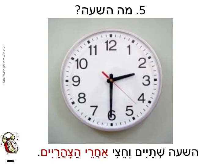 5. מה השעה? השעה שְׁתַיִים וָחֵצִי אַחֲרֵי הַצָהֳרַיִים.