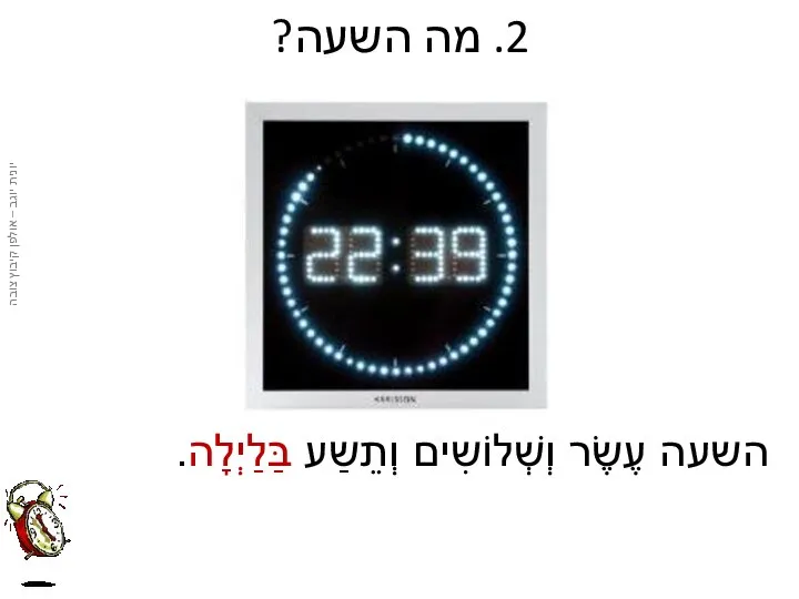 2. מה השעה? השעה עֶשֶׂר וְשְׁלוֹשִים וְתֵשַע בַּלַיְלָה.