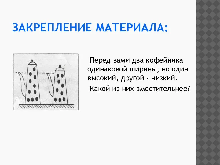 ЗАКРЕПЛЕНИЕ МАТЕРИАЛА: Перед вами два кофейника одинаковой ширины, но один высокий, другой