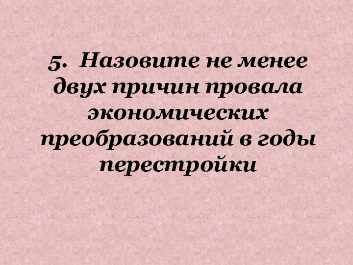 5. Назовите не менее двух причин провала экономических преобразований в годы перестройки