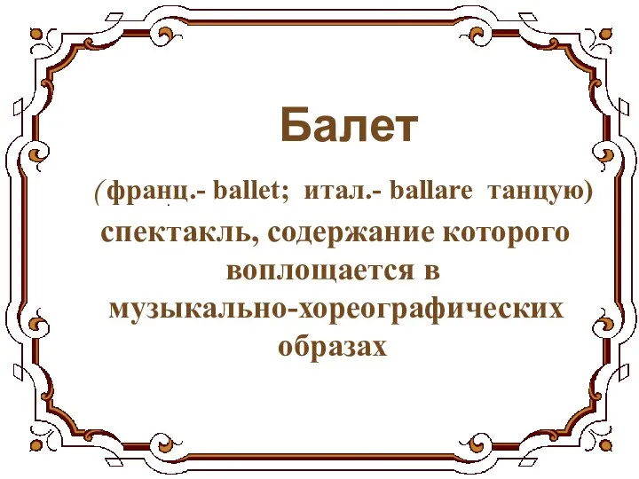 Балет ( франц.- ballet; итал.- ballare танцую) спектакль, содержание которого воплощается в музыкально-хореографических образах .