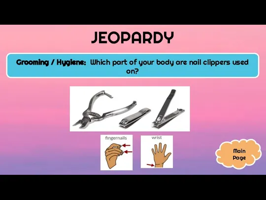 JEOPARDY Grooming / Hygiene: Which part of your body are nail clippers used on? Main Page