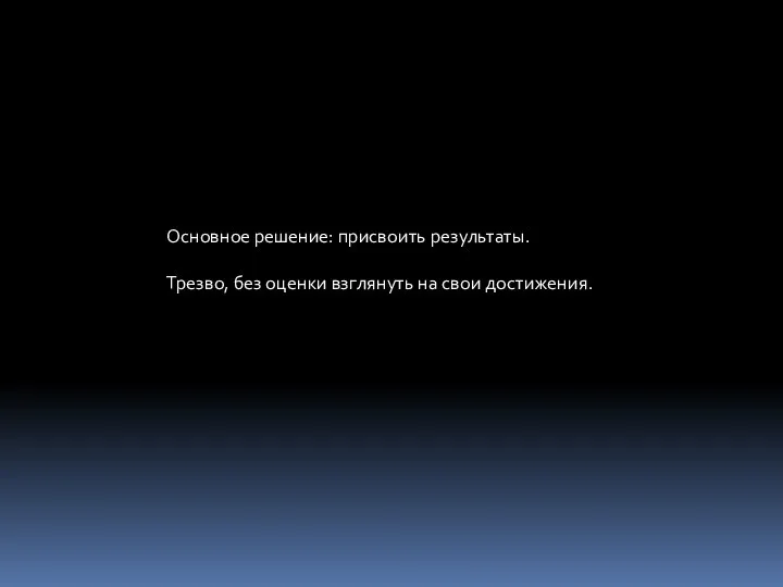 Основное решение: присвоить результаты. Трезво, без оценки взглянуть на свои достижения.