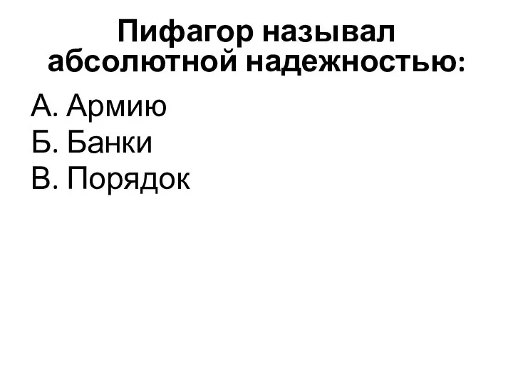 Пифагор называл абсолютной надежностью: А. Армию Б. Банки В. Порядок