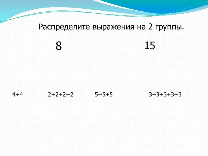 Распределите выражения на 2 группы. 8 15 4+4 2+2+2+2 5+5+5 3+3+3+3+3