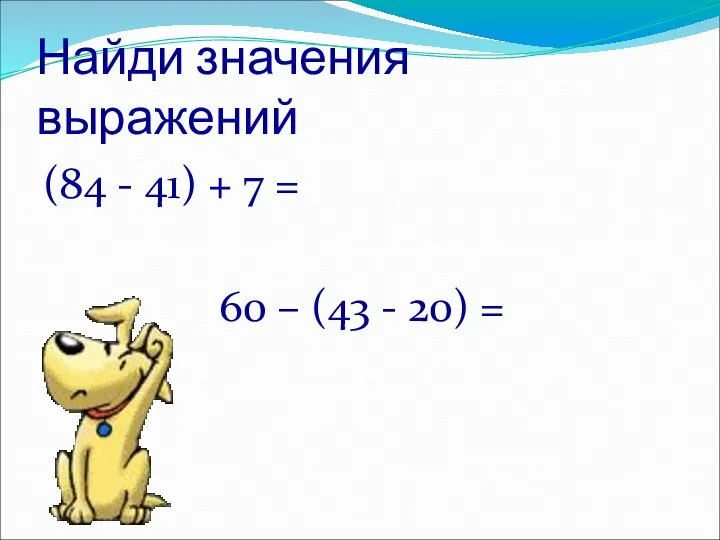 Найди значения выражений (84 - 41) + 7 = 60 – (43 - 20) =