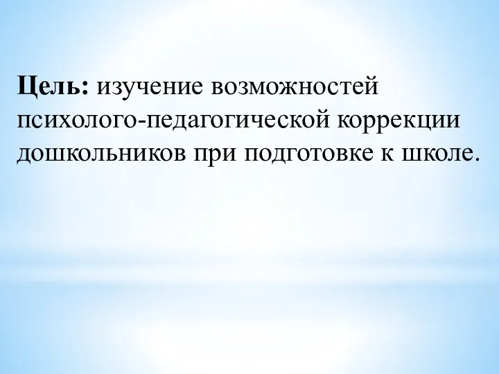 Цель: изучение возможностей психолого-педагогической коррекции дошкольников при подготовке к школе.