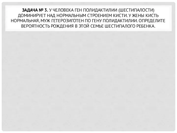 ЗАДАЧА № 3. У ЧЕЛОВЕКА ГЕН ПОЛИДАКТИЛИИ (ШЕСТИПАЛОСТИ) ДОМИНИРУЕТ НАД НОРМАЛЬНЫМ СТРОЕНИЕМ