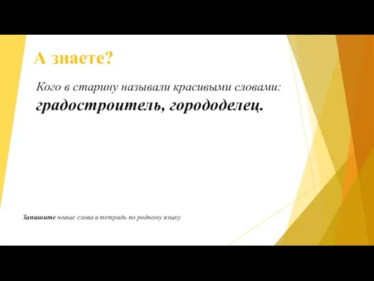 А знаете? Кого в старину называли красивыми словами: градостроитель, горододелец. Запишите новые